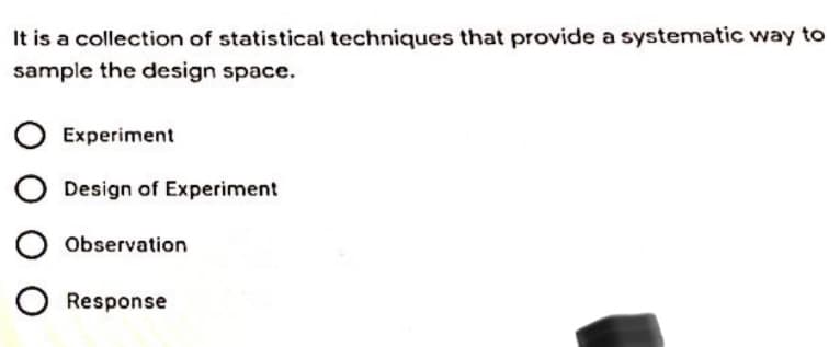 It is a collection of statistical techniques that provide a systematic way to
sample the design space.
Experiment
Design of Experiment
Observation
Response
