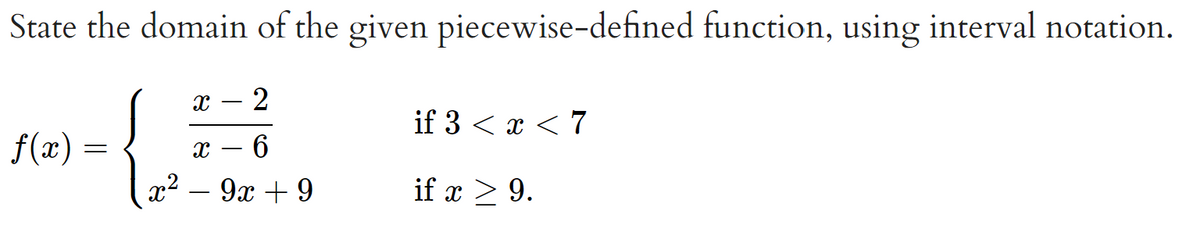 State the domain of the given piecewise-defined function, using interval notation.
2
if 3 < x < 7
f(x) =
-
x2 – 9x + 9
if x > 9.
-
