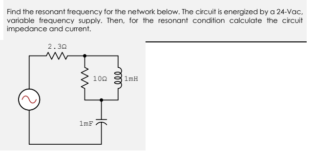 Find the resonant frequency for the network below. The circuit is energized by a 24-Vac,
variable frequency supply. Then, for the resonant condition calculate the circuit
impedance and current.
2.30
102
1mH
1mF
ll
