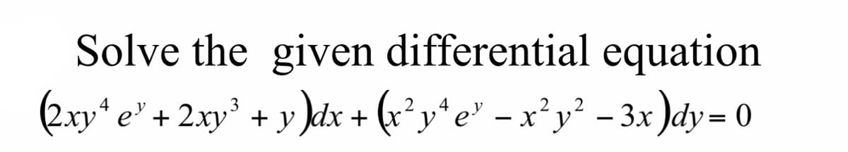 Solve the given differential equation
(2.xy* e" + 2xy³ + y )dx + (x²y* e° – x²y² – 3x )dy= 0
4
4
