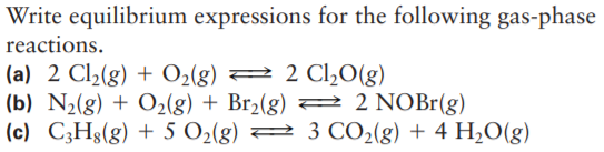 Write equilibrium expressions for the following gas-phase
reactions.
= 2 Cl½O(g)
(a) 2 Cl2(g) + O2(g)
(b) N2(g) + O2(g) + Br,(g) = 2 NOB1(g)
(c) C3Hg(g) + 5 O2(g) 2 3 CO2(g) + 4 H2O(g)
