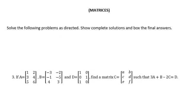 (MATRICES)
Solve the following problems as directed. Show complete solutions and box the final answers.
a
b
3. If A= 3
and D=
find a matrix C= c d such that 3A + B-2C= D.
[៣]
e