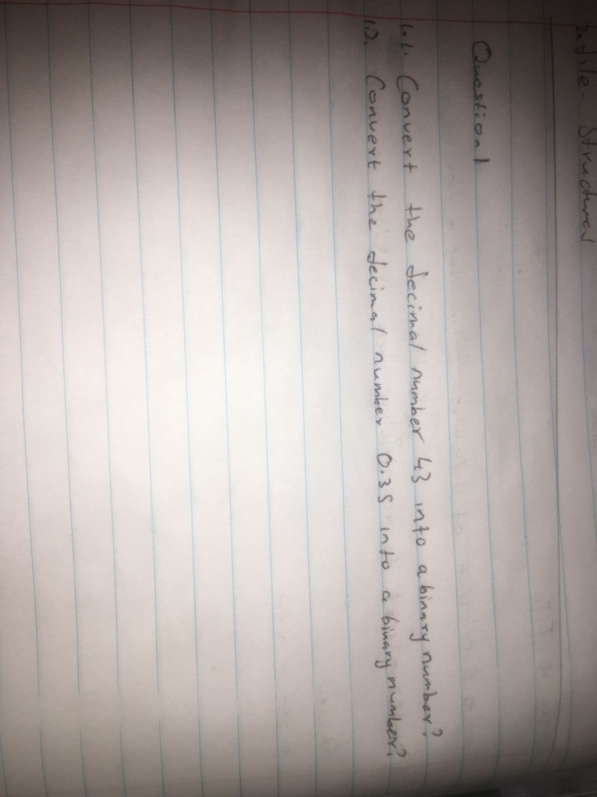 2. file
Structures
Question!
10
1.1. Convert the decimal number 43 into a binary number?
Convert the decimal number
0.35 into a binary number?