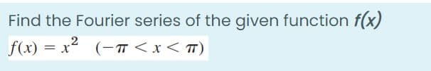 Find the Fourier series of the given function f(x)
=x² (-T <x< T)
