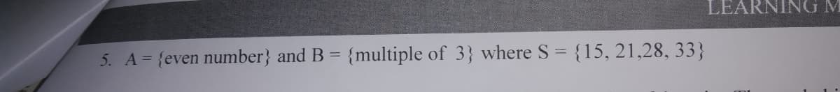 LEARNING M
5. A= {even number} and B = {multiple of 3} where S = {15, 21,28, 33}
%3D
