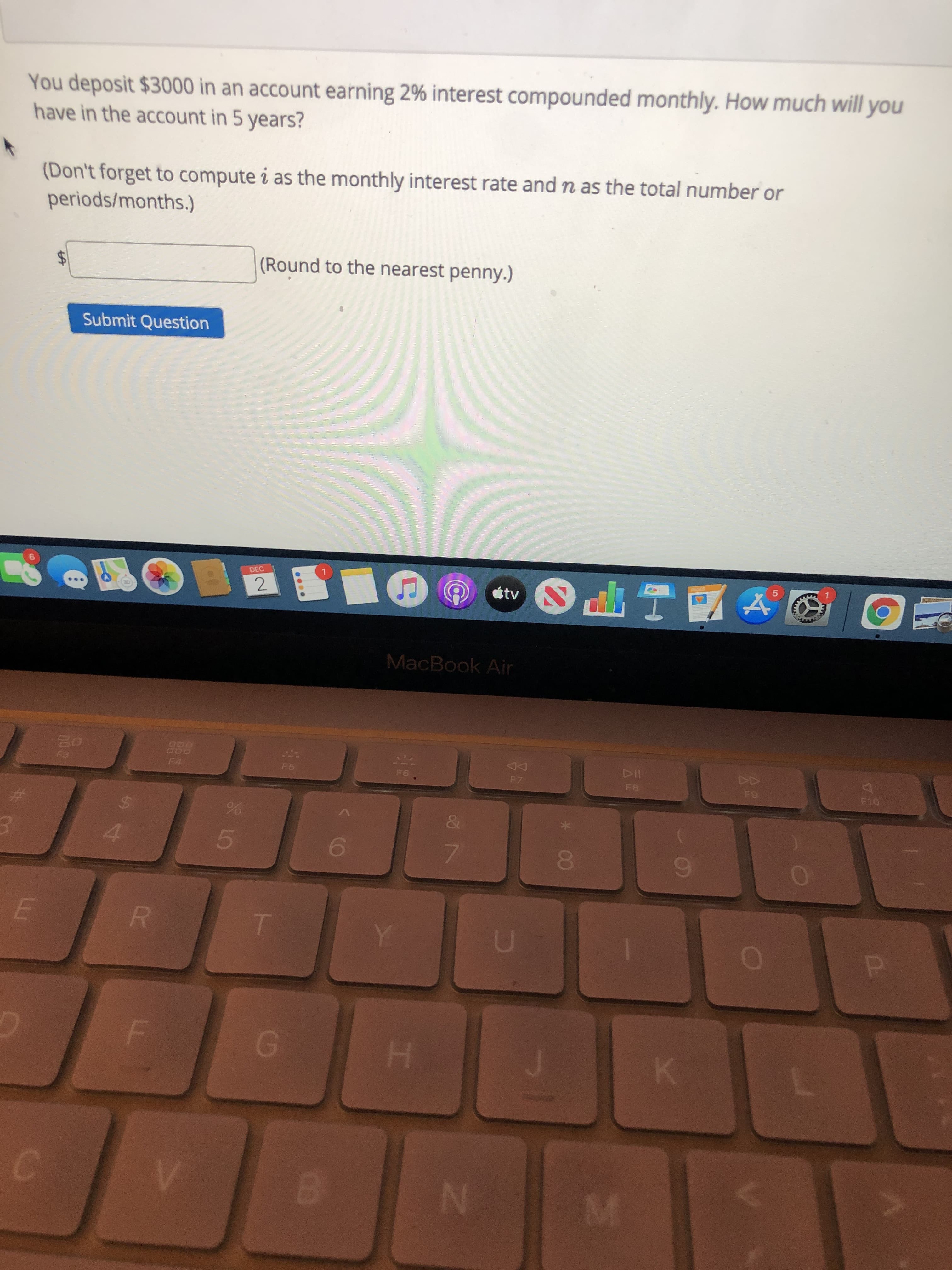 You deposit $3000 in an account earning 2% interest compounded monthly. How much will you
have in the account in 5 years?
(Don't forget to compute i as the monthly interest rate and n as the total number or
periods/months.)
(Round to the nearest penny.)
Submit Question
%24
