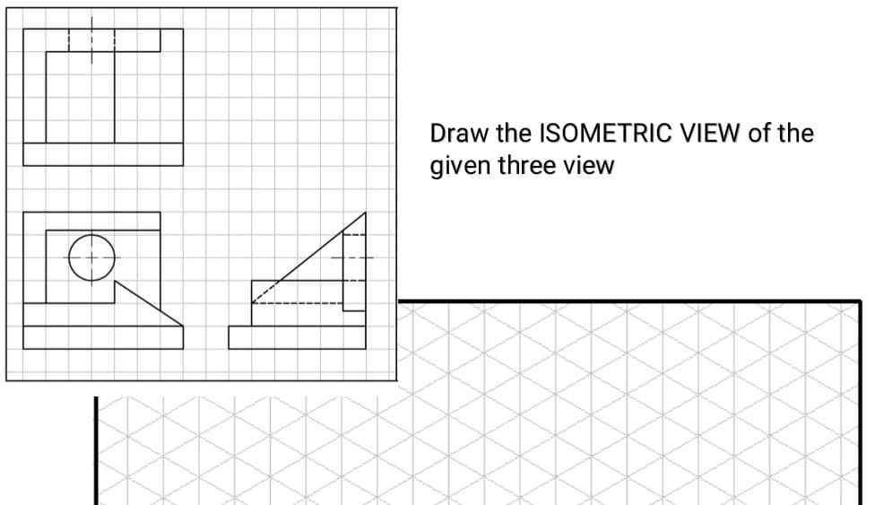 Draw the ISOMETRIC VIEW of the
given three view
