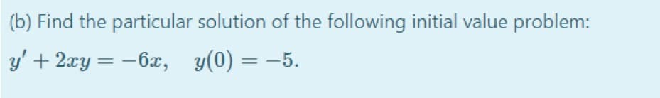 (b) Find the particular solution of the following initial value problem:
y' + 2xy= –6x, y(0) = –5.
