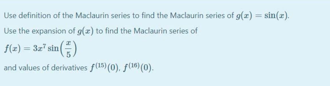 Use definition of the Maclaurin series to find the Maclaurin series of g(x) = sin(x).
%3D
Use the expansion of g(x) to find the Maclaurin series of
f(x) = 3x? sin
and values of derivatives f(15) (0), f (16) (0).
