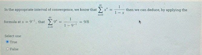 In the appropriate interval of convergence, we know that
then we can deduce, by applying the
formula at x = 9, that 9" =
9/8
1-9-1
Select one
O True
O False
