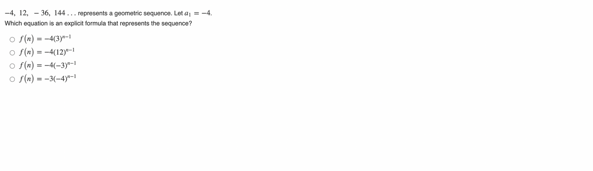 -4, 12, - 36, 144... represents a geometric sequence. Let a1
-4.
Which equation is an explicit formula that represents the sequence?
O f(n) = -4(3)"-1
o f(n) = -4(12)"-1
o f(n) = -4(-3)"-1
o f(n) = -3(-4)"-1
