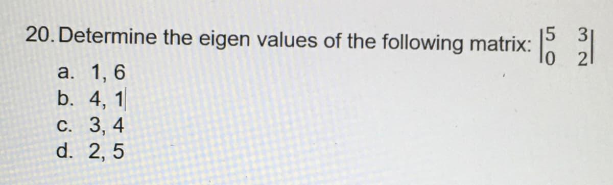 20. Determine the eigen values of the following matrix: 5 15 31
21
a. 1, 6
b.
4, 1
c. 3, 4
d. 2, 5