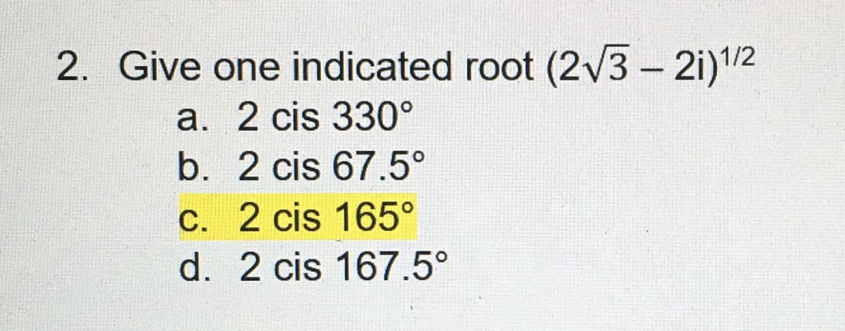 2. Give one indicated root (2√3-21) 1/2
a. 2 cis 330°
b. 2 cis 67.5°
c. 2 cis 165°
d. 2 cis 167.5°