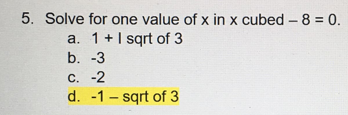 5. Solve for one value of x in x cubed - 8 = 0.
a. 1+1 sqrt of 3
b. -3
C. -2
d. -1- sqrt of 3