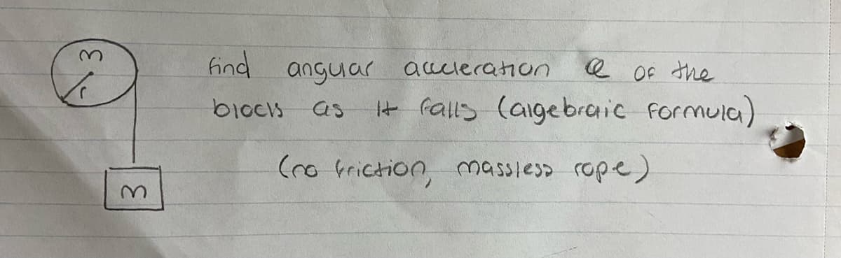 M
find angular acceleration
blocks as
@ of the
It falls (algebraic Formula)
(no friction, massless rope)