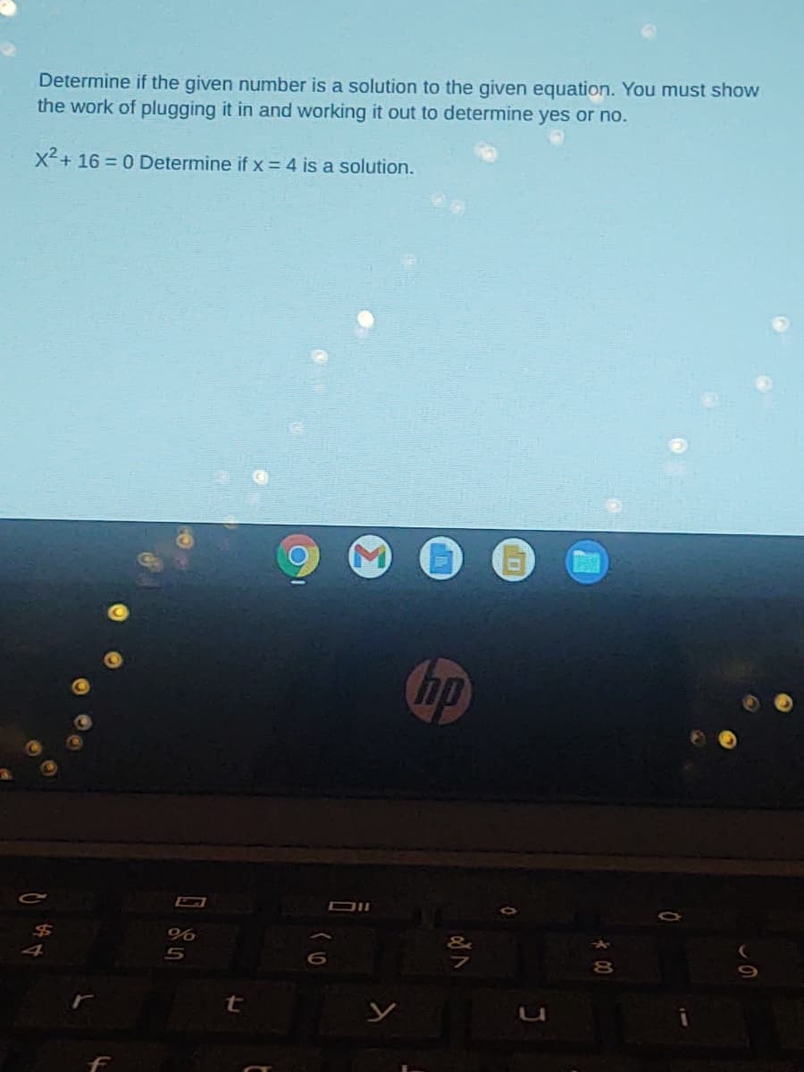 Determine if the given number is a solution to the given equation. You must show
the work of plugging it in and working it out to determine yes or no.
X²+ 16 = 0 Determine if x = 4 is a solution.
hp
24
5
t
