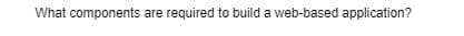 What components are required to build a web-based application?
