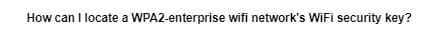 How can I locate a WPA2-enterprise wifi network's WiFi security key?
