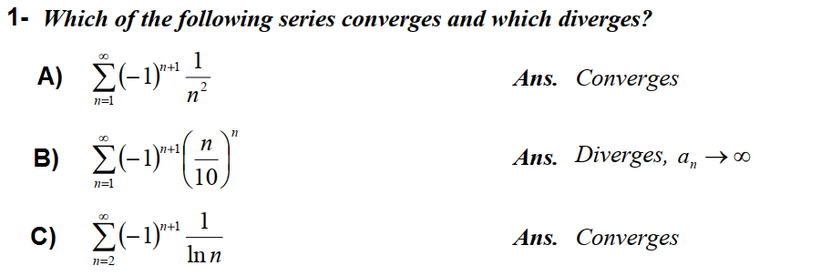 S-1) pn
1- Which of the following series converges and which diverges?
1
A) E(-1)*1.
Ans. Converges
n=1
n°
п
B)
Ans. Diverges, a,
10
n=1
1
n+1
C)
E(-1)**
Ans. Converges
Inn
n=2
8.
