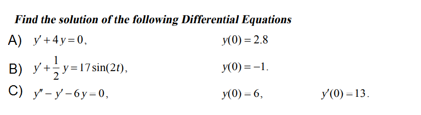 Find the solution of the following Differential Equations
A) y +4y=0,
У (0) %3D 2.8
B) y+y=17sin(2t),
У (0) %3 — 1.
С) у'- у-6у-0,
У (0) — 6,
У (0) — 13.
