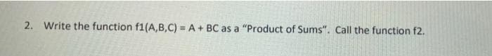 2. Write the function f1(A,B,C) = A+ BC as a "Product of Sums". Call the function f2.
