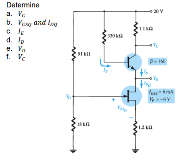 Determine
o 20 V
VG
b. Vcsq and Ipo
c. IE
d. IB
e. Vn
f. Vc
a.
1.1 ka
330 ka
oVe
91 ka
B- 160
Vo
oss6 mA
Vp = -6 V
Vose
18 k2
1.2 kQ
