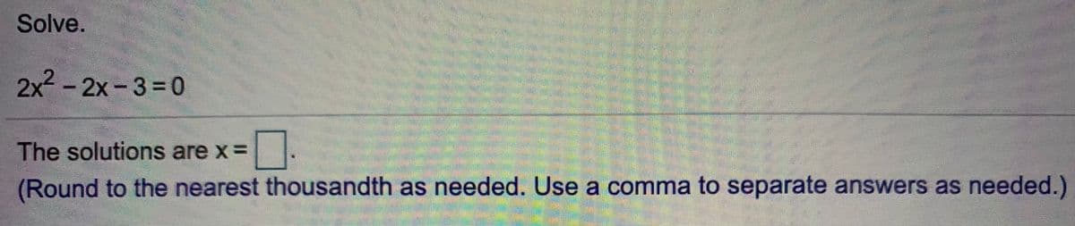 Solve.
2x2-2x-3=0
The solutions are x=
(Round to the nearest thousandth as needed. Use a comma to separate answers as needed.)
