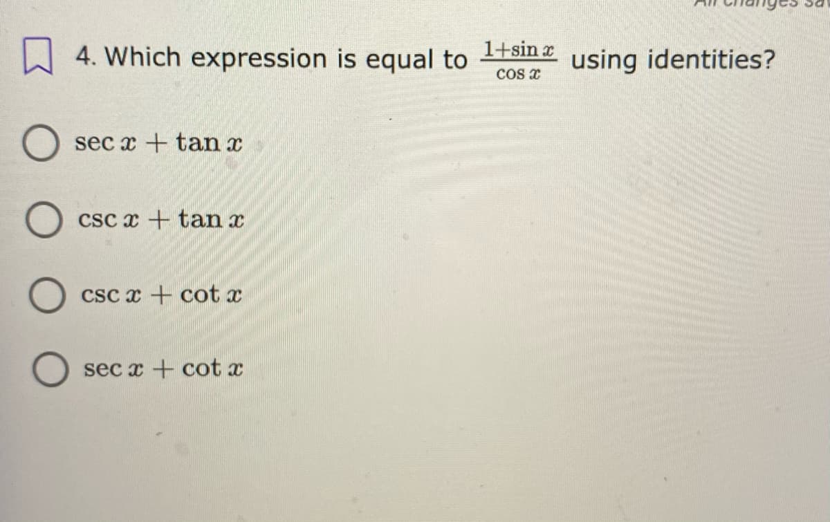 A 4. Which expression is equal to
1+sin x
using identities?
sec x + tan x
CSc x + tan x
Csc x + cot x
sec x + cot x
