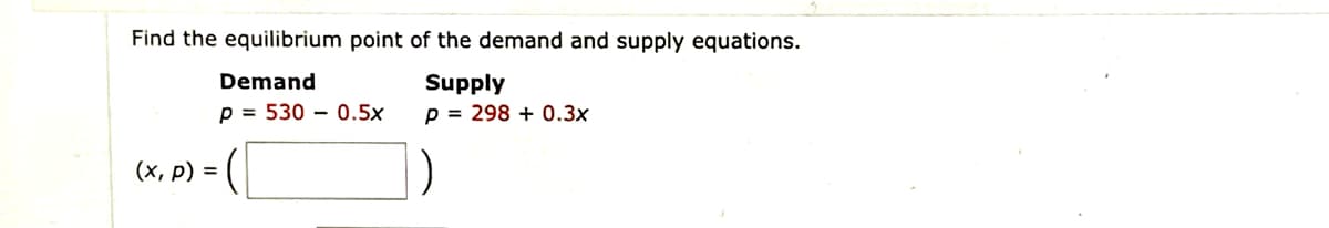 Find the equilibrium point of the demand and supply equations.
Demand
Supply
p= 530 0.5x
p = 298 +0.3x
(x, p) =