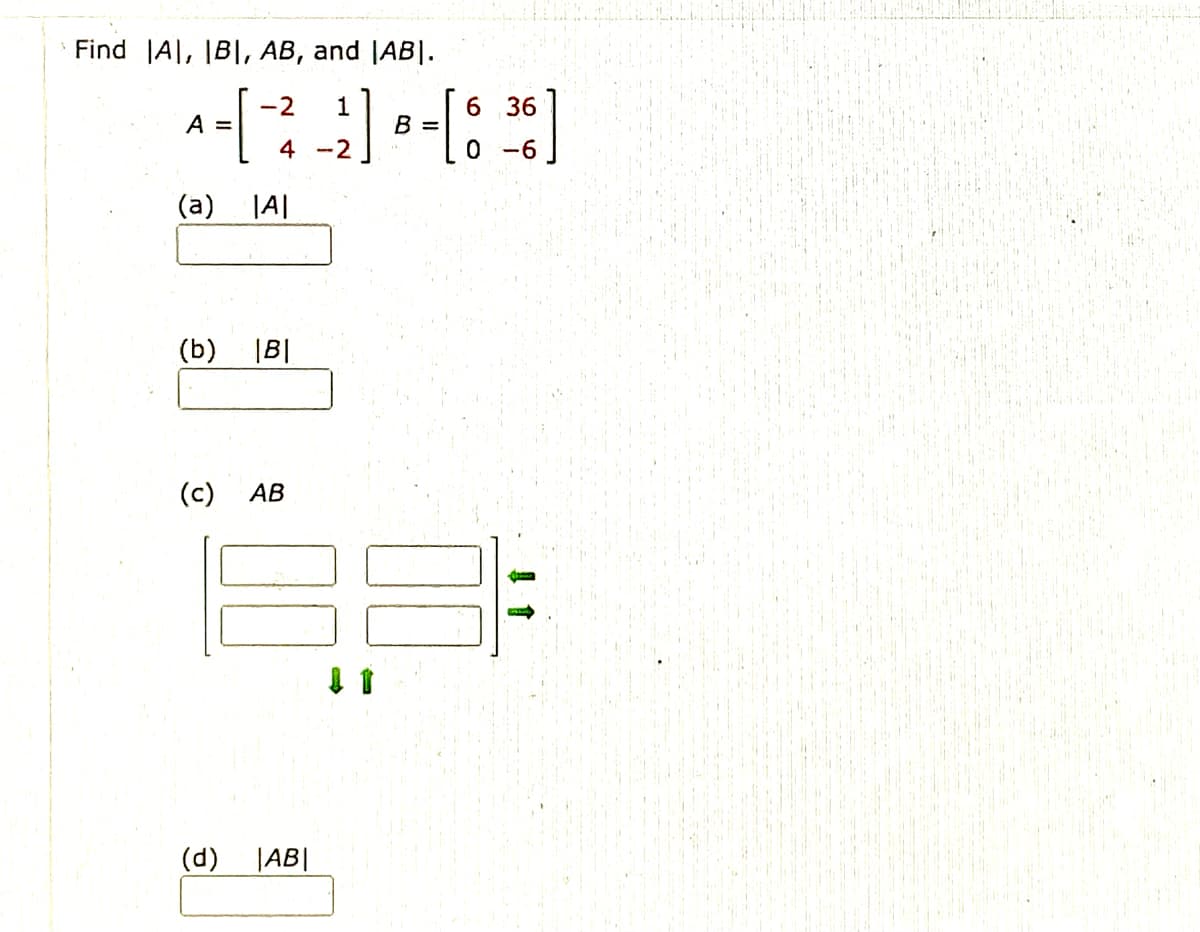 Find |A|, IB|, AB, and |AB|.
[
1
B =
6 36
-2
A =
4 -2
-6
(a) |A|
(b) B|
(c)
AB
(d)
|AB|
