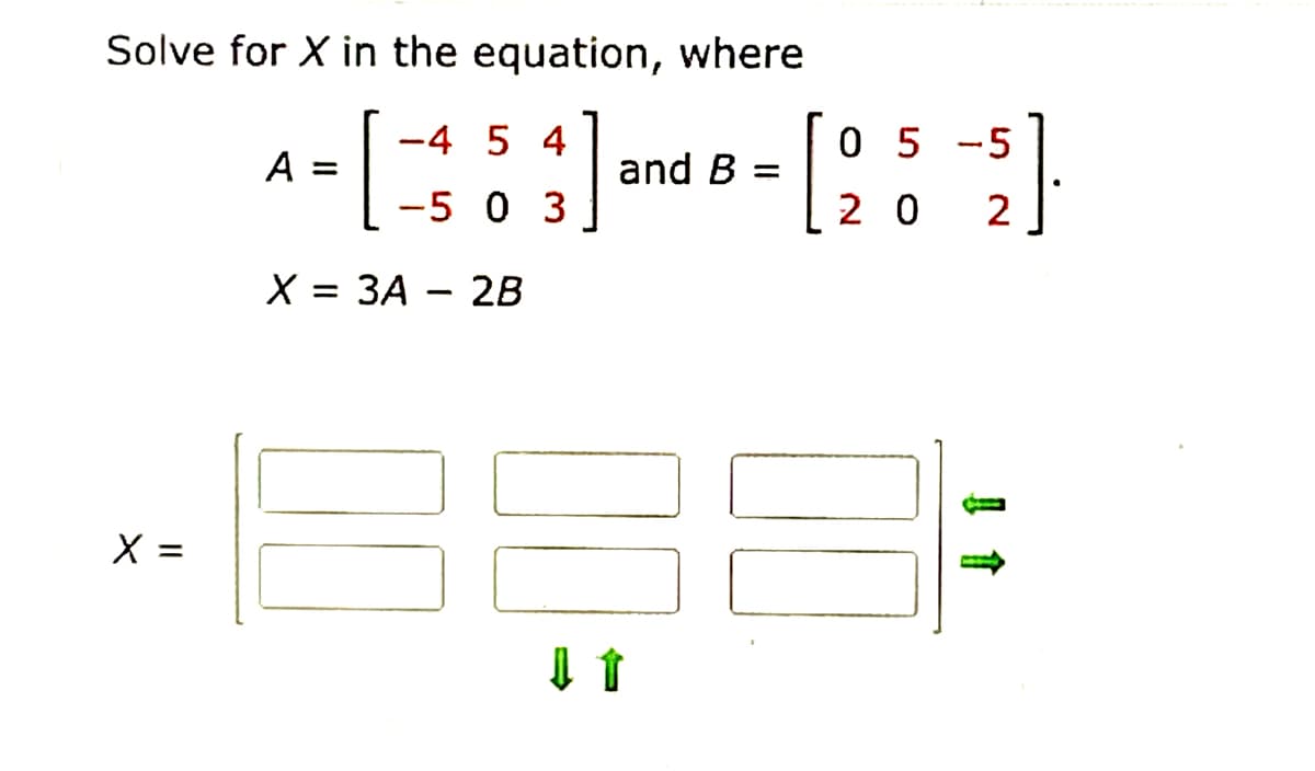 Solve for X in the equation, where
-4 5 4
0 5
A =
]
and B =
[²
-5 0 3
20
X = 3A 2B
1888
X =
-5
2