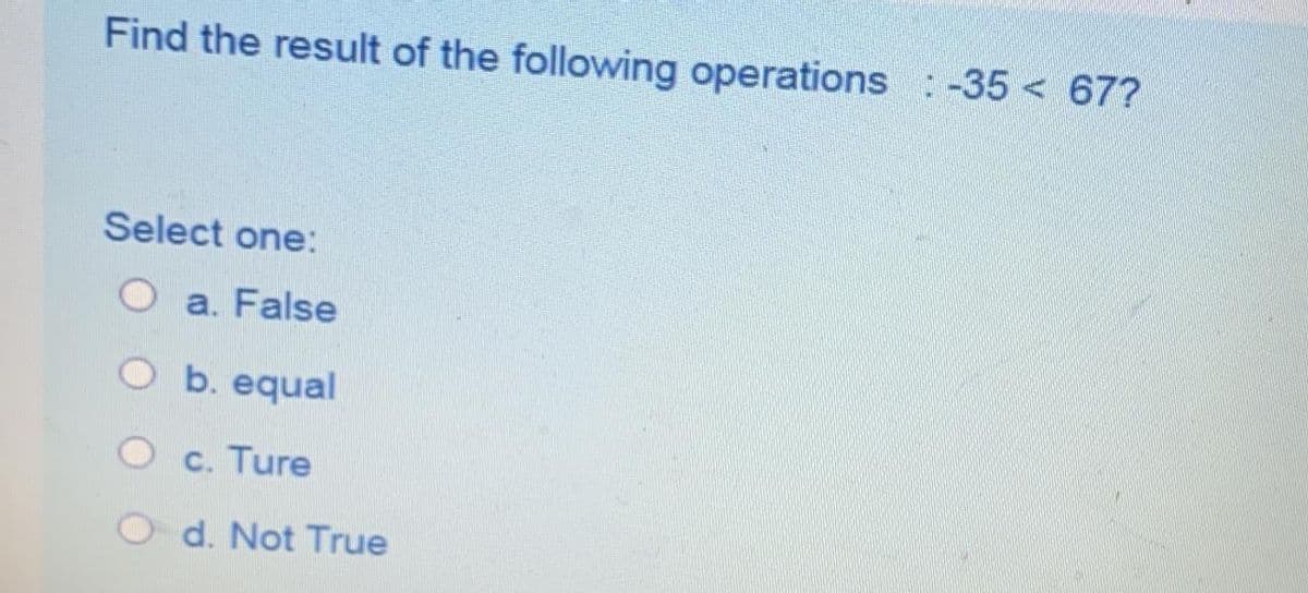 Find the result of the following operations:-35 < 67?
Select one:
a. False
O b. equal
O c. Ture
d. Not True
