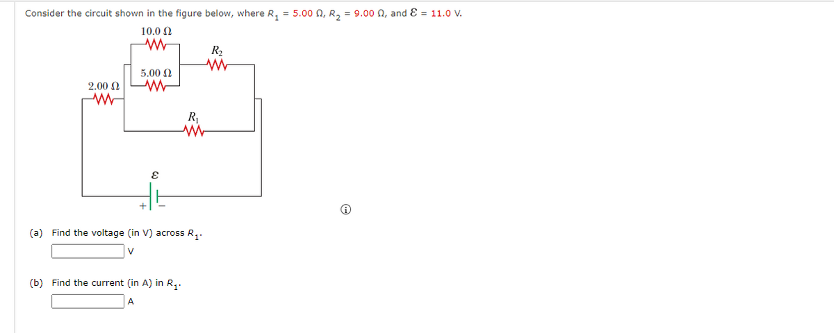 Consider the circuit shown in the figure below, where R., = 5.00 Q, R, = 9.00 Q, and E = 11.0 V.
10.0 0
R2
5.00 N
2.00 N W
R
(a) Find the voltage (in V) across R,.
(b) Find the current (in A) in R,.
A
