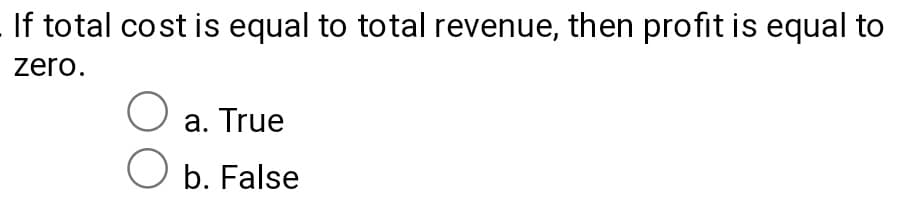 If total cost is equal to total revenue, then profit is equal to
zero.
a. True
b. False
