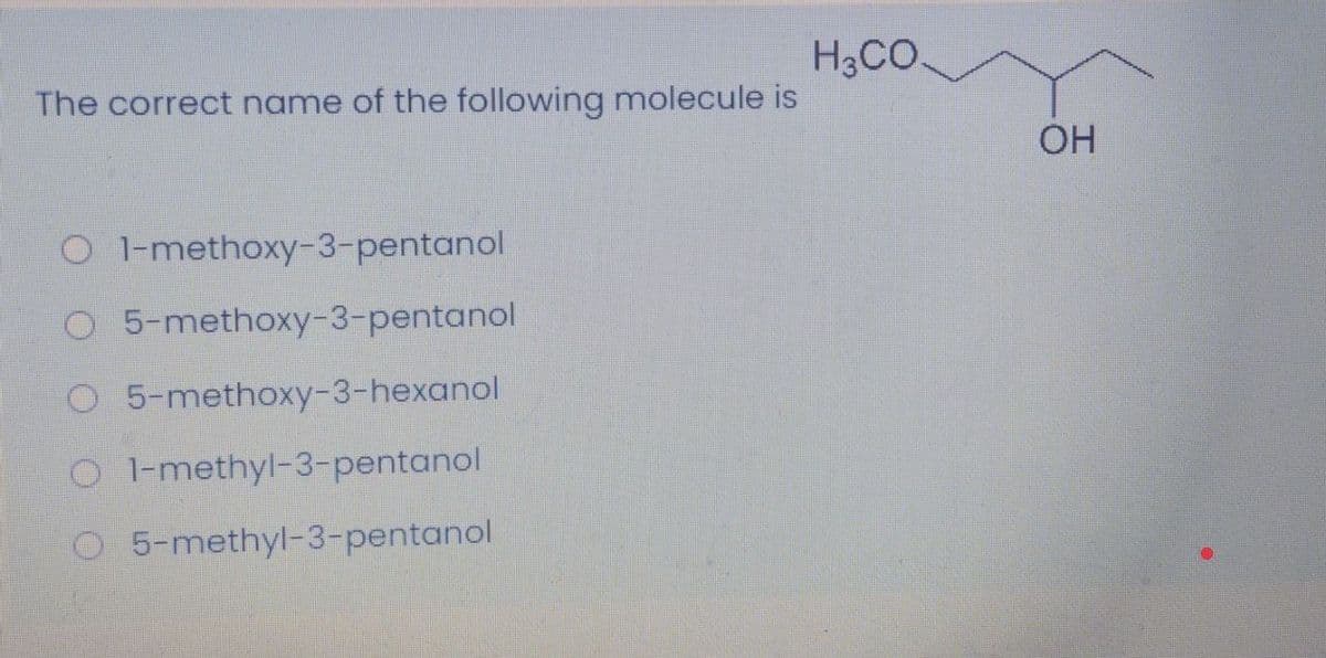 H3CO.
The correct name of the following molecule is
OH
O 1-methoxy-3-pentanol
O 5-methoxy-3-pentanol
O 5-methoxy-3-hexanol
O 1-methyl-3-pentanol
O 5-methyl-3-pentanol
