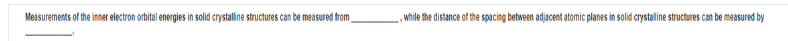 Measurements of the inner electron orbital energies in solid crystalline structures can be measured from
,while the distance of the spacing between adjacent atomic planes in solid crystalline structures can be measured by
