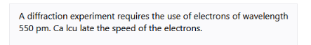 A diffraction experiment requires the use of electrons of wavelength
550 pm. Ca Icu late the speed of the electrons.
