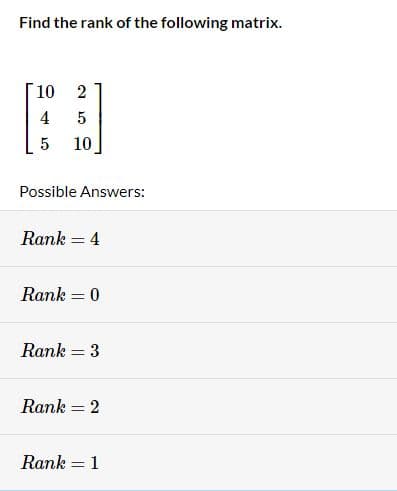 Find the rank of the following matrix.
10
4
25.01
5 10
Possible Answers:
Rank = 4
Rank = 0
Rank = 3
Rank = 2
Rank
-
1