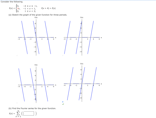 Consider the following.
-2 SxS -1,
(x) -7x, -1 <x< 1,
(x + 4) = (x)
1sx< 2;
(a) Sketch the graph of the given function for three periods.
fox
fix
fix)
-6
-4
(b) Find the Fourier series for the given function.
x) -
n-1
