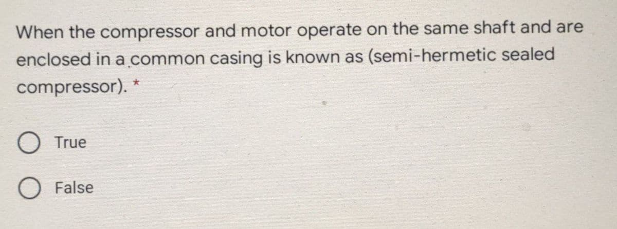 When the compressor and motor operate on the same shaft and are
enclosed in a.common casing is known as (semi-hermetic sealed
compressor).
True
False
