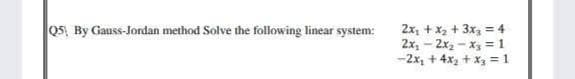 Q5, By Gauss-Jordan method Solve the following linear system:
2x, + x2 + 3x, = 4
2x, - 2x, - x = 1
-2x, + 4x, + x3 = 1
