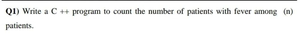 Q1) Write a C ++ program to count the number of patients with fever among (n)
patients.
