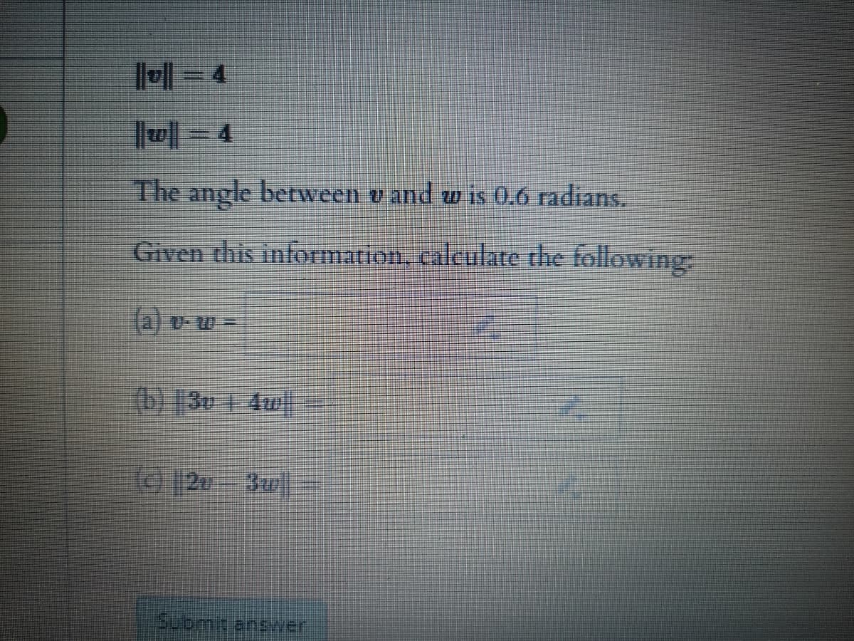 The angle between v and w is 0.6 radians.
Given this information, calculate the following
(b) |3u 1 4w
Submit anevWer
