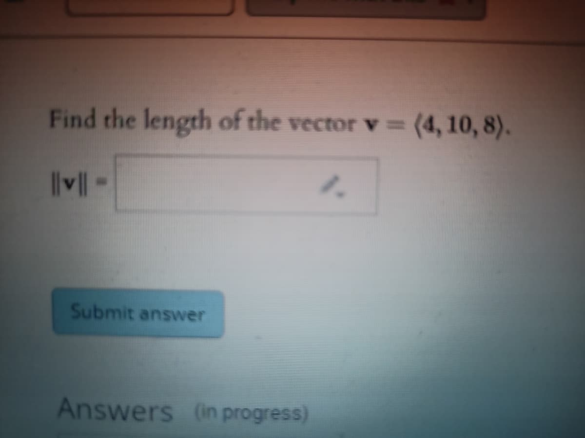 Find the length of the vector v =
(4, 10, 8).
|v -
1.
Submit answer
Answers (in progress)
