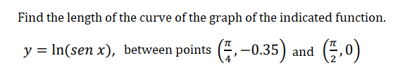 Find the length of the curve of the graph of the indicated function.
y = In(sen x), between points (,-0.35) and
