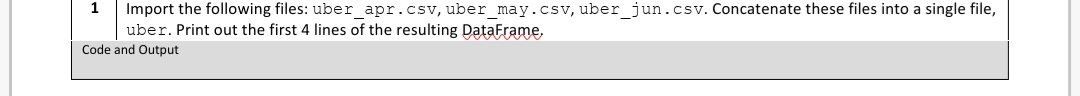 Import the following files: uber_apr.csv, uber_may.csv, uber_jun.csv. Concatenate these files into a single file,
uber. Print out the first 4 lines of the resulting DataFrame,
Code and Output
1