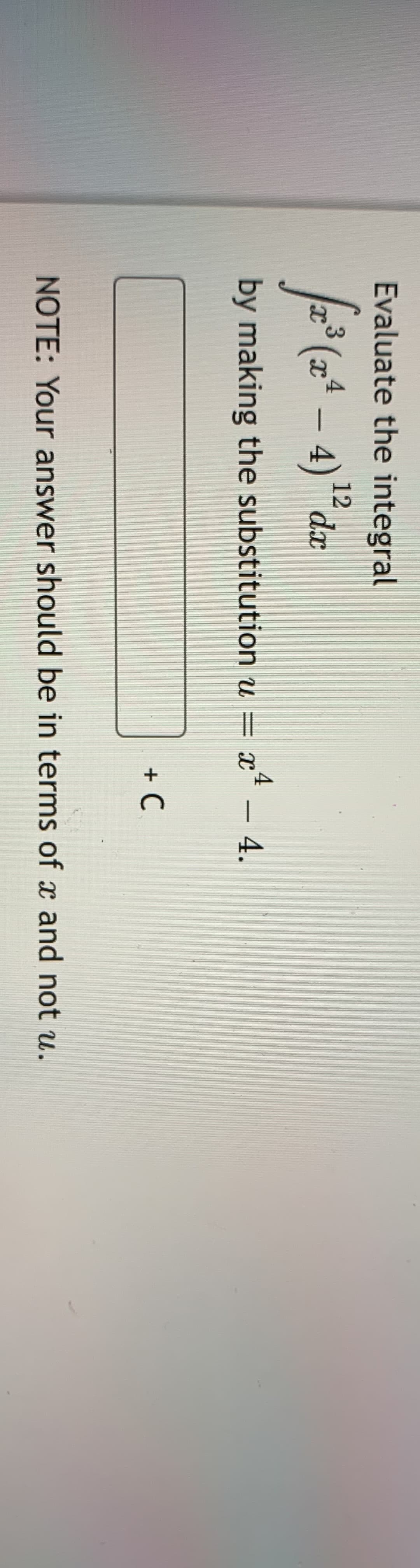 Evaluate the integral
(x* – 4)"
-
by making the substitution u = x* – 4.
.
+ C
NOTE: Your answer should be in terms of x and not u.
