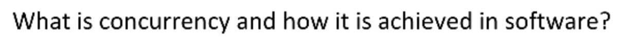What is concurrency and how it is achieved in software?