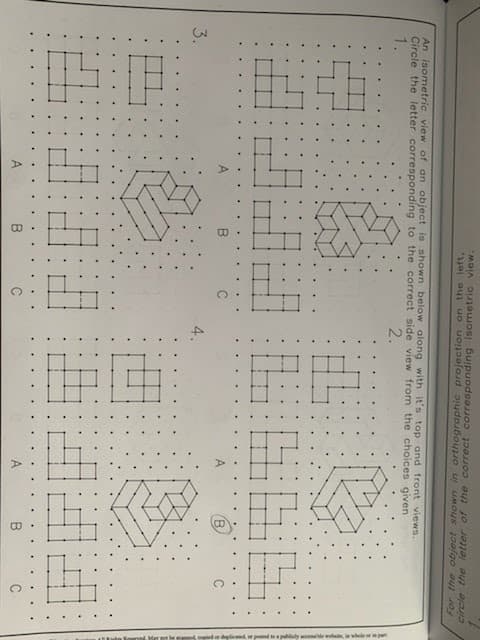 An isometric view of an object is shown below along with it's top and front views.
Circle the letter corresponding to the correct side view from the choices given.
1.
2.
3.
14
A
B
circle the letter of the correct corresponding isometric view.
For the object shown in orthographic projection on the left.
B
C
4.
99
(В
B
unde a apaga, at pagpapang prosed as pes
Mert m
To