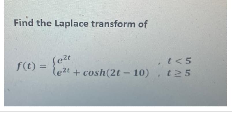 Find the Laplace transform of
f(t) = 2t + cosh (2t - 10)
Jezt
t< 5.
t≥ 5